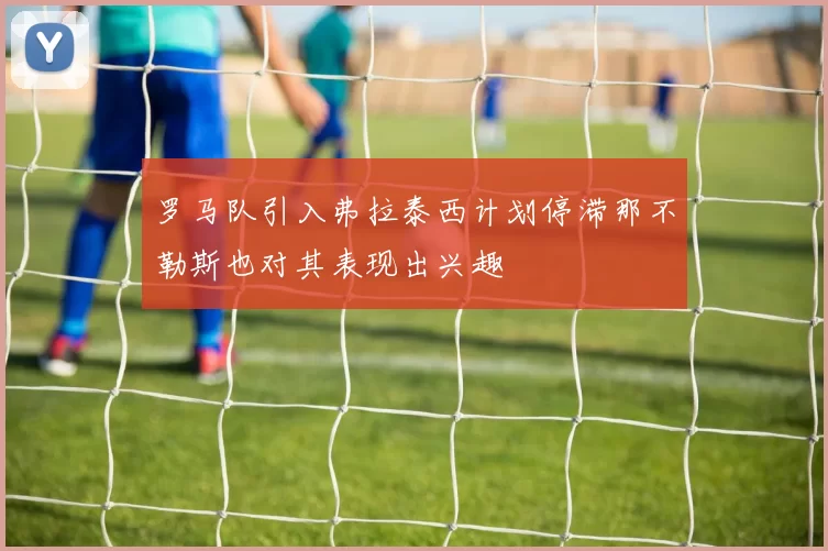 罗马队引入弗拉泰西计划停滞那不勒斯也对其表现出兴趣