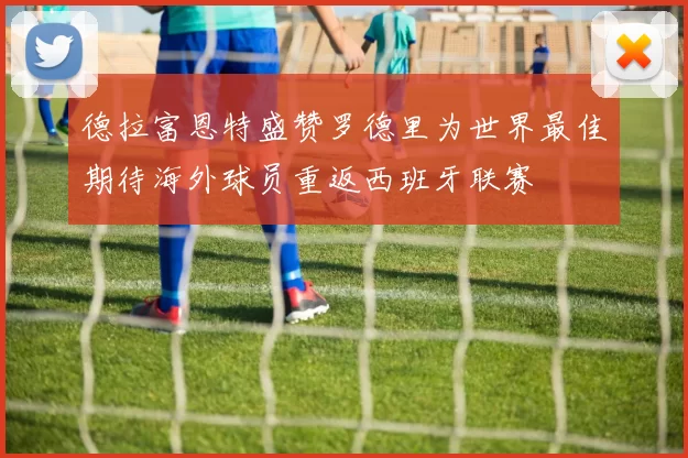 德拉富恩特盛赞罗德里为世界最佳期待海外球员重返西班牙联赛
