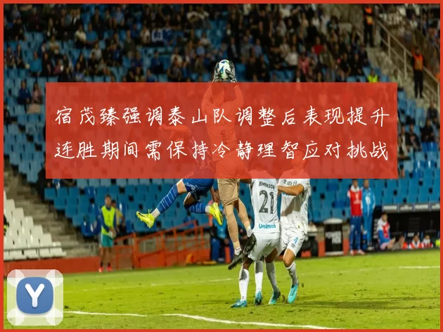 宿茂臻强调泰山队调整后表现提升连胜期间需保持冷静理智应对挑战
