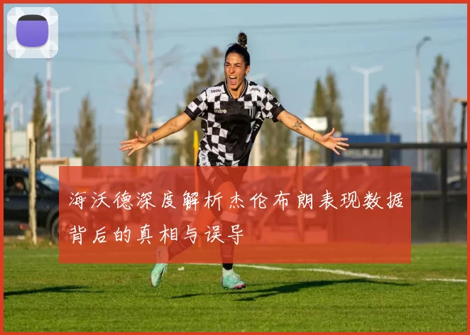 海沃德深度解析杰伦布朗表现数据背后的真相与误导