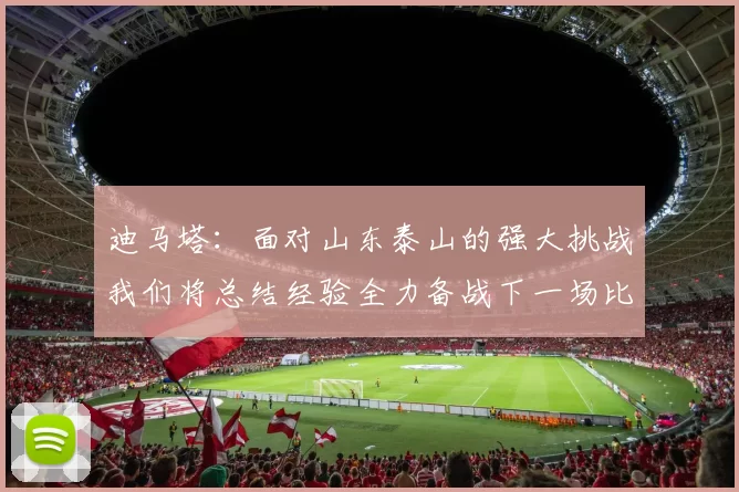迪马塔：面对山东泰山的强大挑战我们将总结经验全力备战下一场比赛