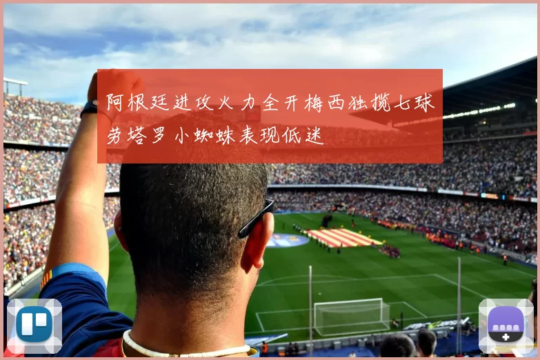 阿根廷进攻火力全开梅西独揽七球劳塔罗小蜘蛛表现低迷