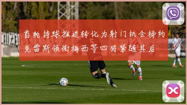 首轮持球推进转化为射门机会榜约克雷斯领衔梅西等四将紧随其后