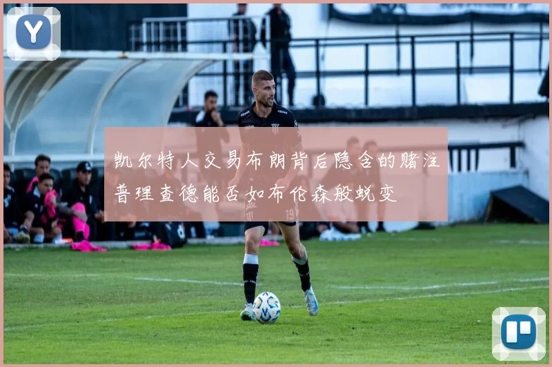 凯尔特人交易布朗背后隐含的赌注普理查德能否如布伦森般蜕变