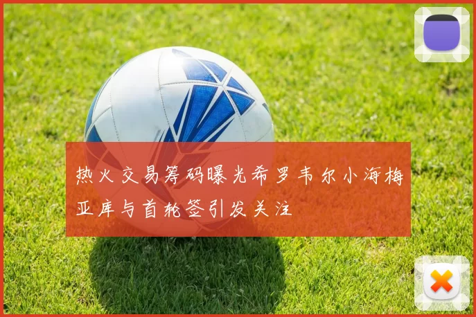 热火交易筹码曝光希罗韦尔小海梅亚库与首轮签引发关注