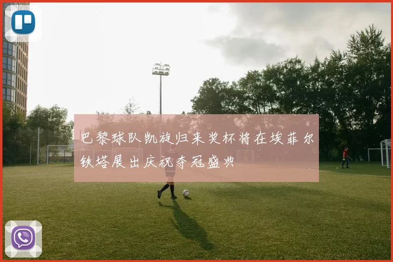巴黎球队凯旋归来奖杯将在埃菲尔铁塔展出庆祝夺冠盛典
