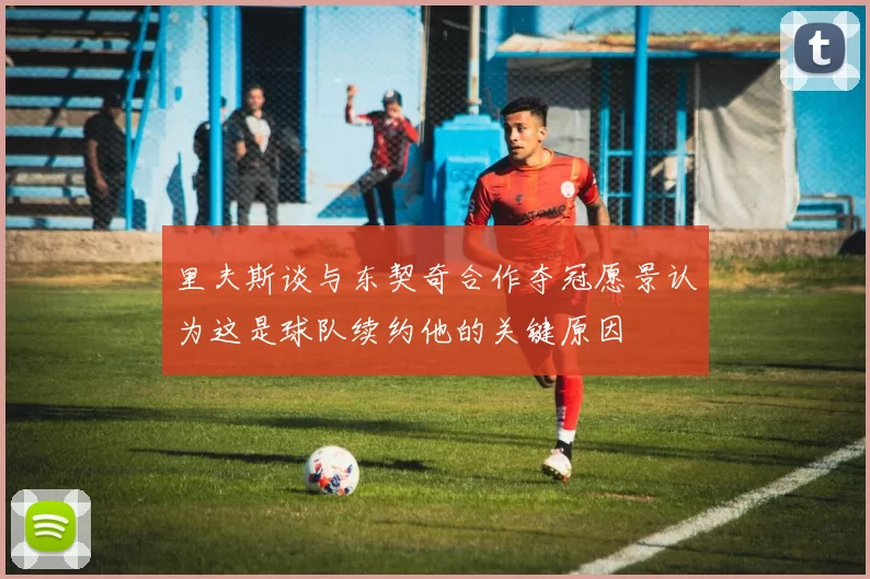 里夫斯谈与东契奇合作夺冠愿景认为这是球队续约他的关键原因