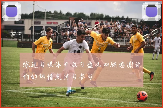球迷与媒体开放日盛况回顾感谢你们的热情支持与参与