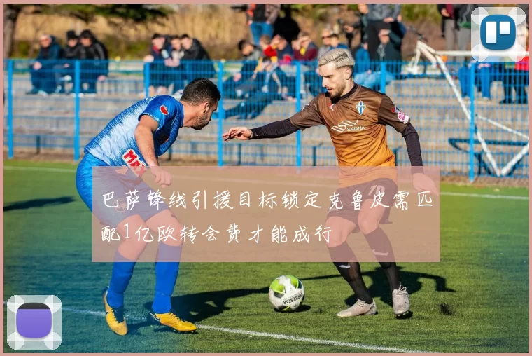 巴萨锋线引援目标锁定克鲁皮需匹配1亿欧转会费才能成行