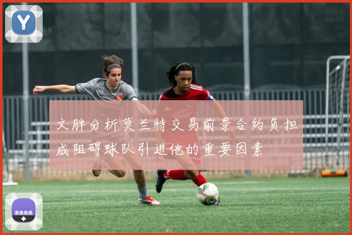 文胖分析莫兰特交易前景合约负担成阻碍球队引进他的重要因素