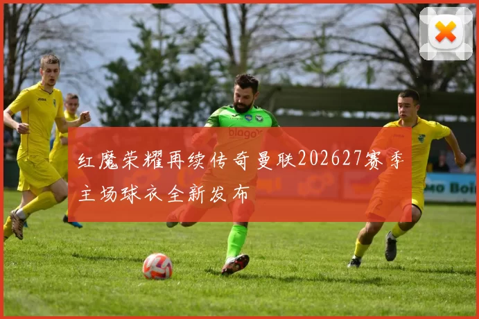 红魔荣耀再续传奇曼联202627赛季主场球衣全新发布