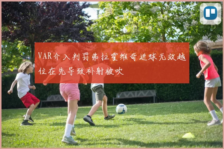 VAR介入判罚弗拉霍维奇进球无效越位在先导致补射被吹