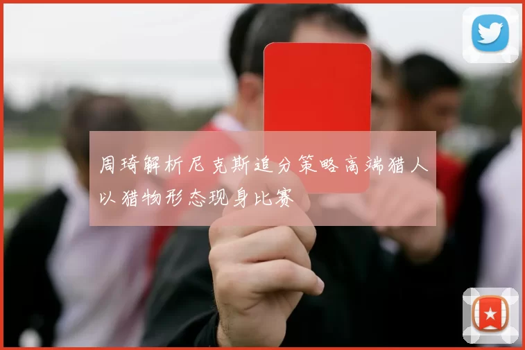 周琦解析尼克斯追分策略高端猎人以猎物形态现身比赛