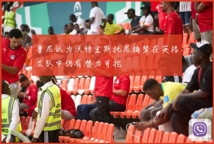 鲁尼认为沃特金斯托尼梅努在英格兰队中仍有潜力可挖