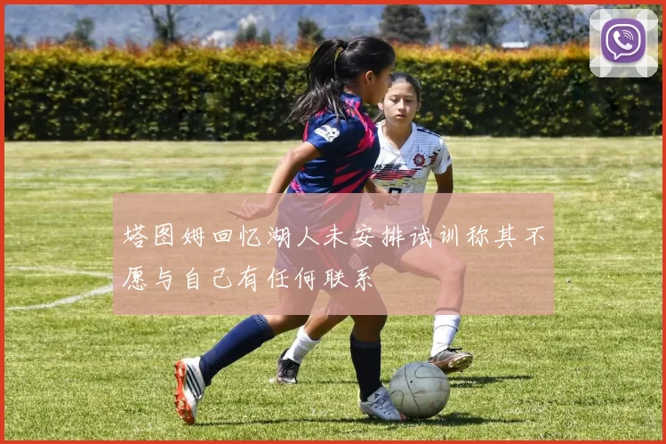 塔图姆回忆湖人未安排试训称其不愿与自己有任何联系