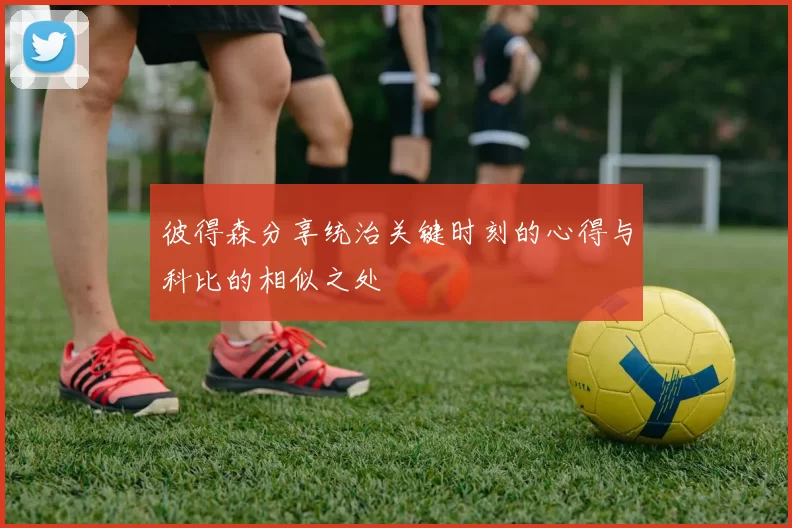 彼得森分享统治关键时刻的心得与科比的相似之处