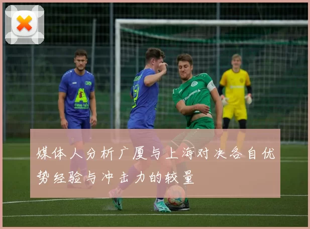 媒体人分析广厦与上海对决各自优势经验与冲击力的较量
