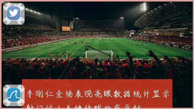 李刚仁全场表现亮眼数据统计显示射门过人关键传球均有贡献