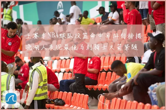 上赛季NBA球队投篮命中率排行榜揭晓湖人表现最佳马刺骑士火箭紧随其后