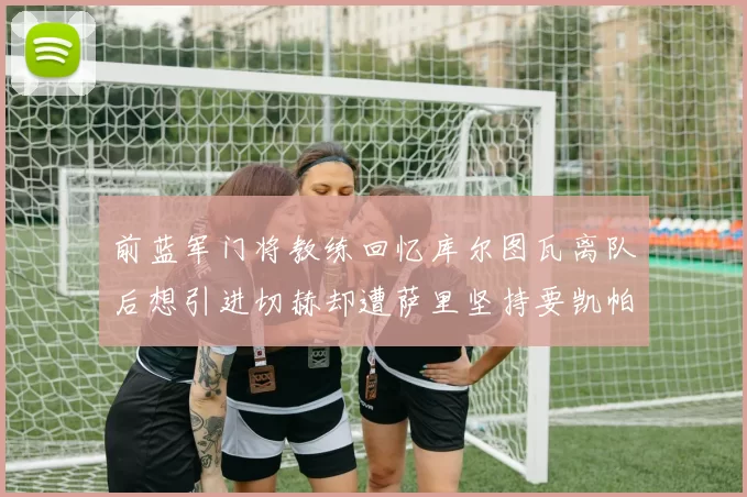 前蓝军门将教练回忆库尔图瓦离队后想引进切赫却遭萨里坚持要凯帕
