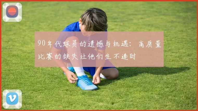 90年代球员的遗憾与机遇：高质量比赛的缺失让他们生不逢时